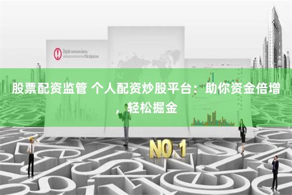 股票配资监管 个人配资炒股平台：助你资金倍增，轻松掘金