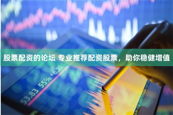 股票配资的论坛 专业推荐配资股票，助你稳健增值