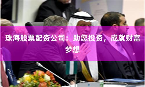珠海股票配资公司：助您投资，成就财富梦想