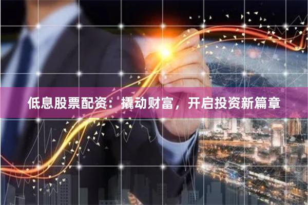 低息股票配资：撬动财富，开启投资新篇章