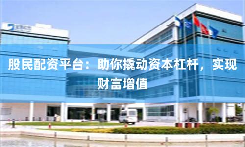 股民配资平台：助你撬动资本杠杆，实现财富增值