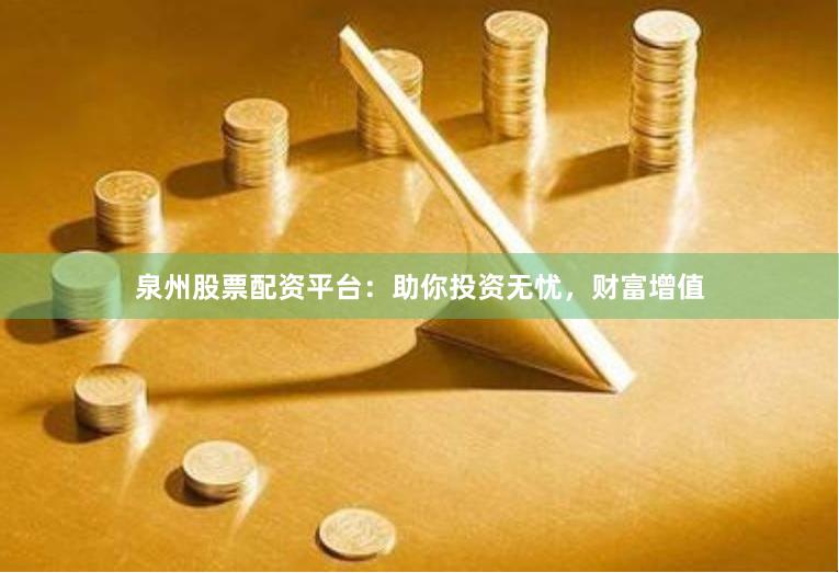 泉州股票配资平台：助你投资无忧，财富增值