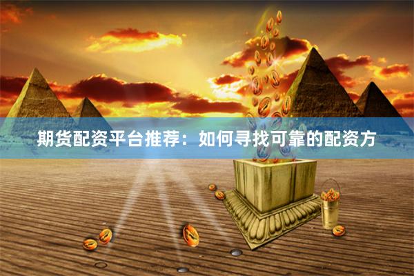 期货配资平台推荐：如何寻找可靠的配资方