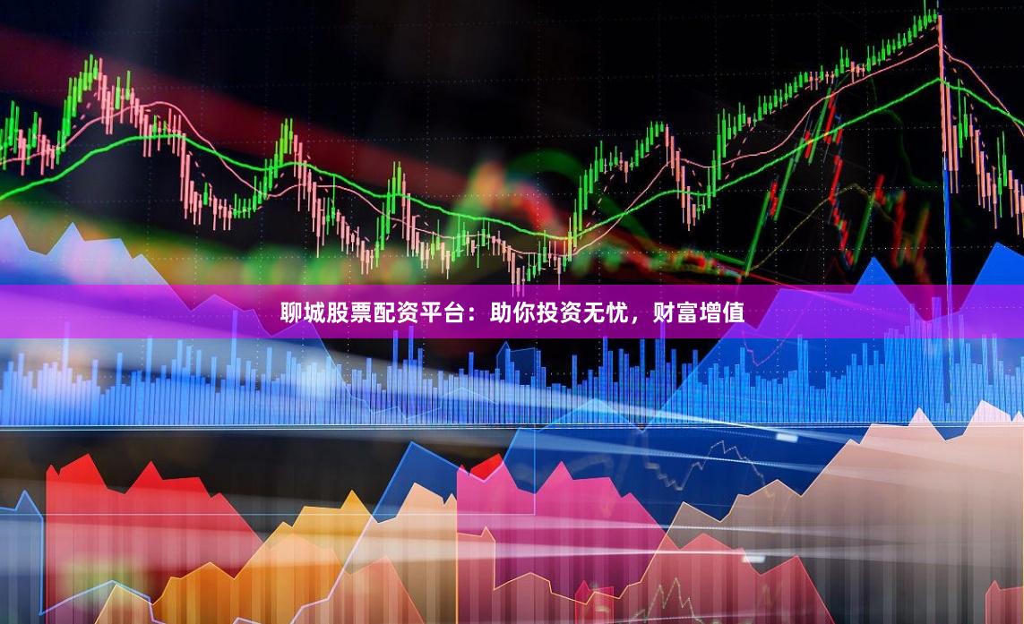 聊城股票配资平台：助你投资无忧，财富增值