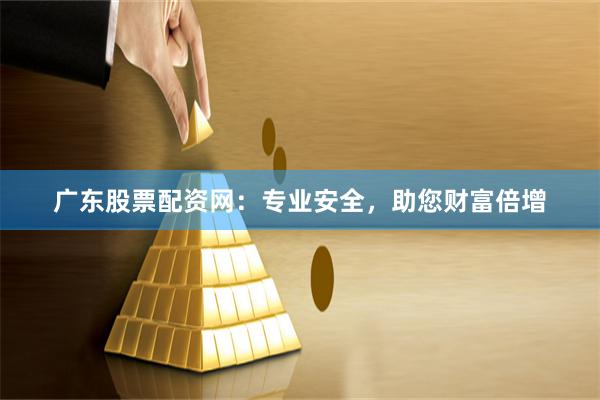 广东股票配资网：专业安全，助您财富倍增