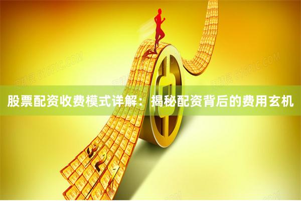股票配资收费模式详解：揭秘配资背后的费用玄机