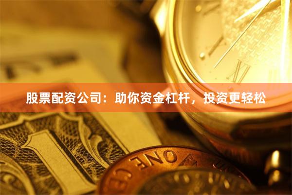 股票配资公司：助你资金杠杆，投资更轻松