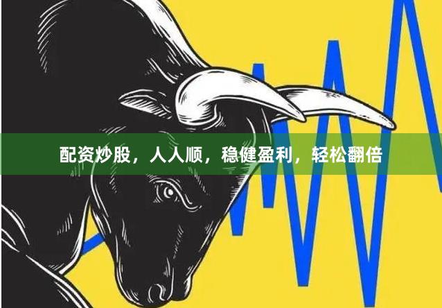 配资炒股，人人顺，稳健盈利，轻松翻倍