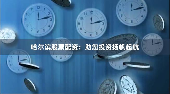 哈尔滨股票配资：助您投资扬帆起航