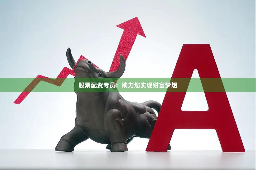 股票配资专员：助力您实现财富梦想