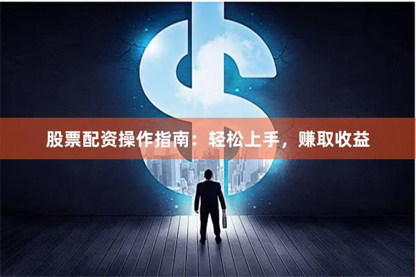 股票配资操作指南：轻松上手，赚取收益
