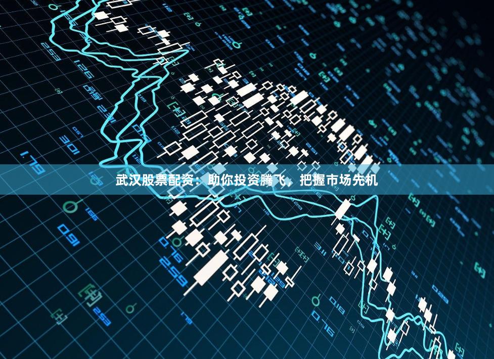 武汉股票配资：助你投资腾飞，把握市场先机