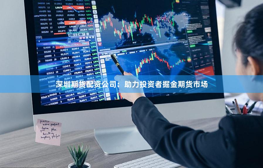 深圳期货配资公司：助力投资者掘金期货市场