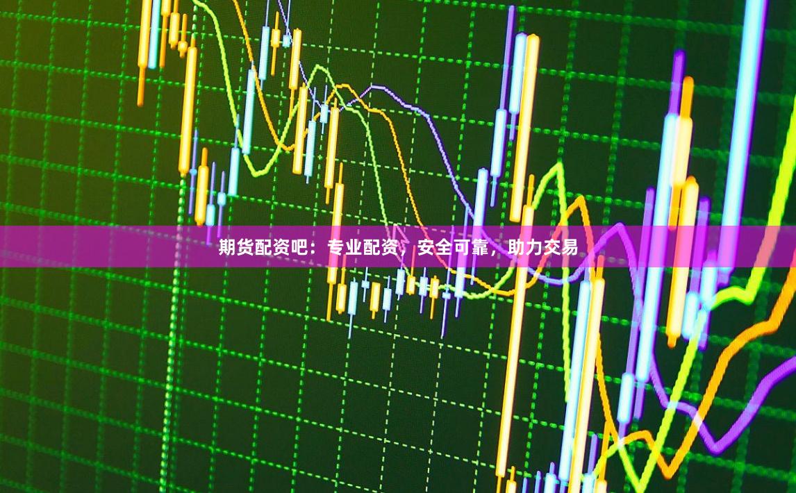 期货配资吧：专业配资，安全可靠，助力交易