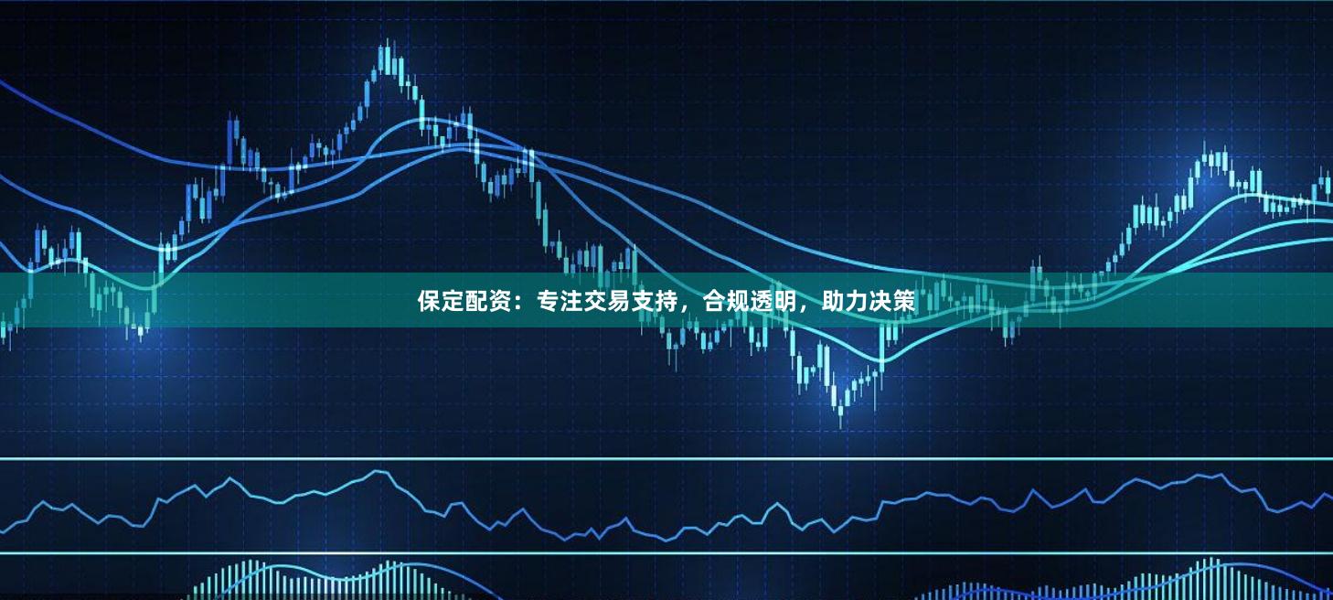 保定配资：专注交易支持，合规透明，助力决策