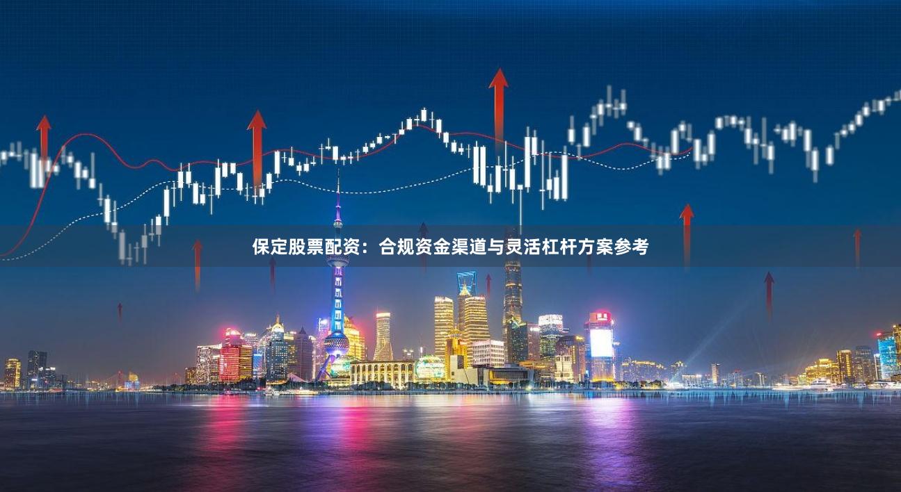 保定股票配资：合规资金渠道与灵活杠杆方案参考