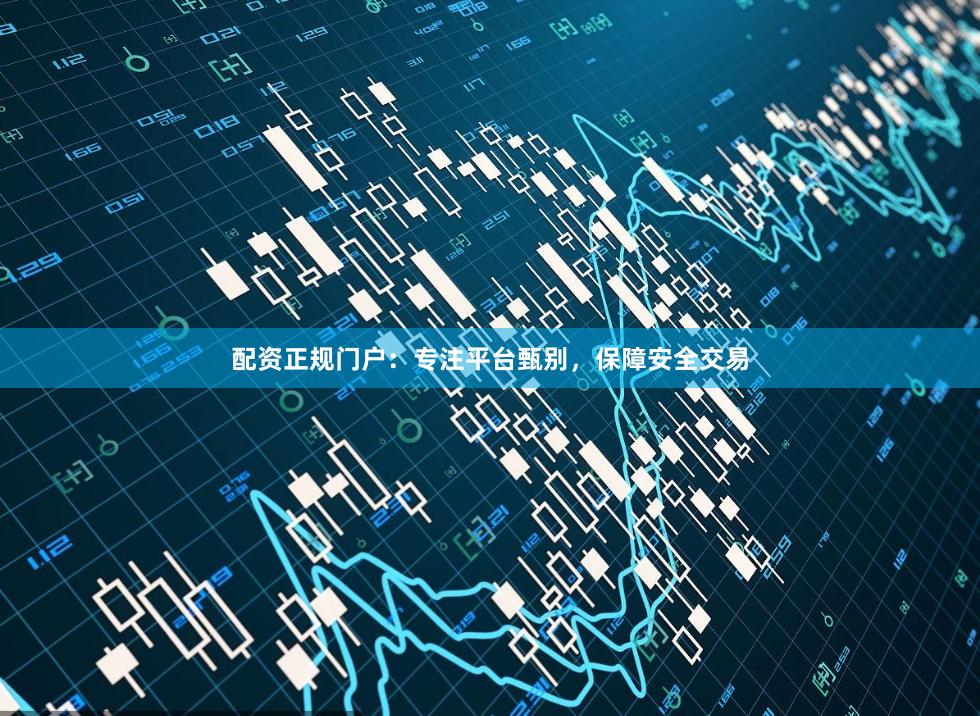 配资正规门户：专注平台甄别，保障安全交易