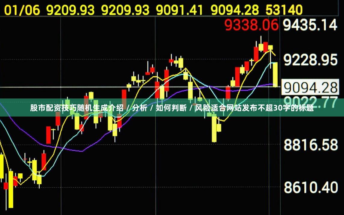 股市配资技巧随机生成介绍 / 分析 / 如何判断 / 风险适合网站发布不超30字的标题