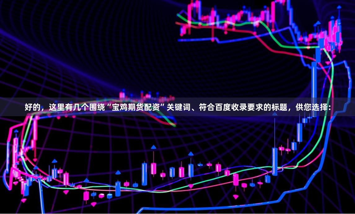 好的，这里有几个围绕“宝鸡期货配资”关键词、符合百度收录要求的标题，供您选择：