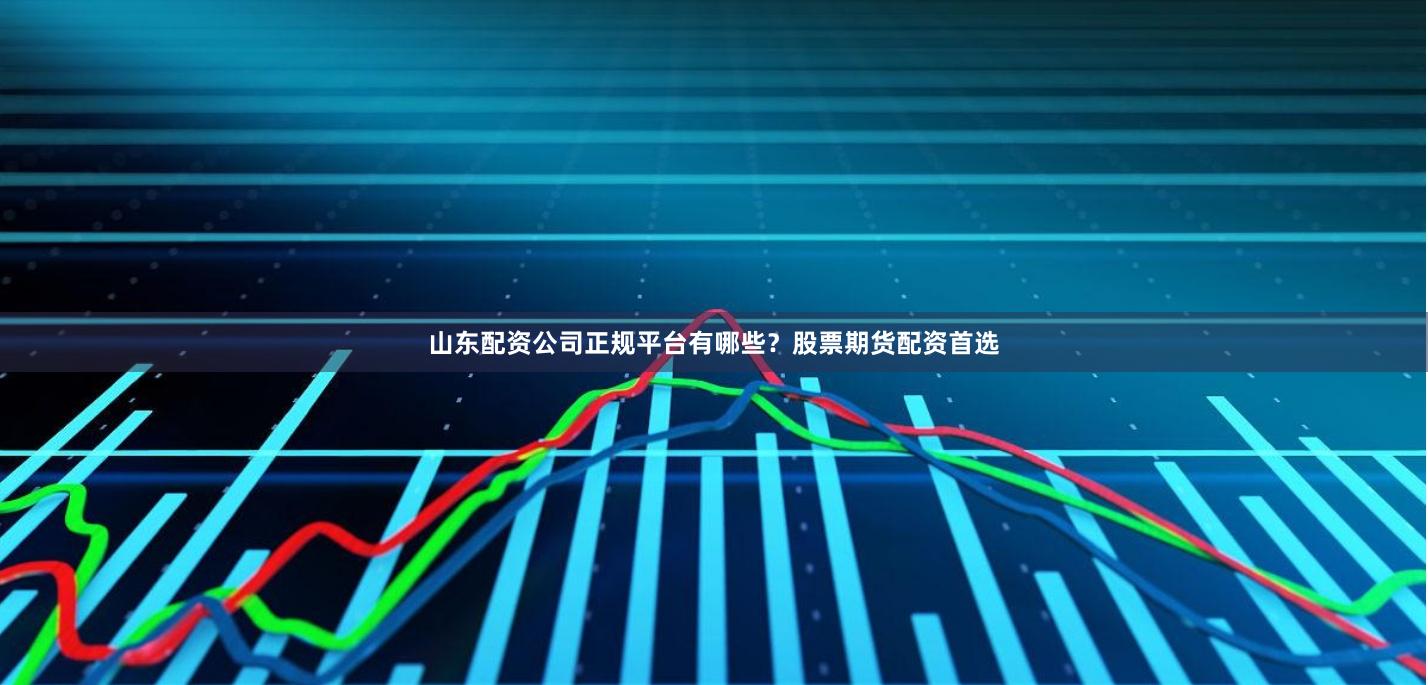 山东配资公司正规平台有哪些？股票期货配资首选