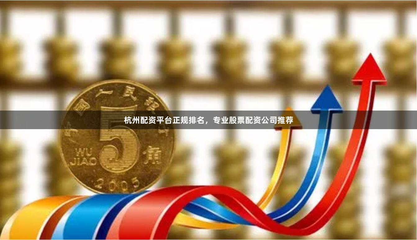 杭州配资平台正规排名，专业股票配资公司推荐