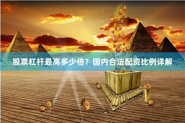 股票杠杆最高多少倍？国内合法配资比例详解