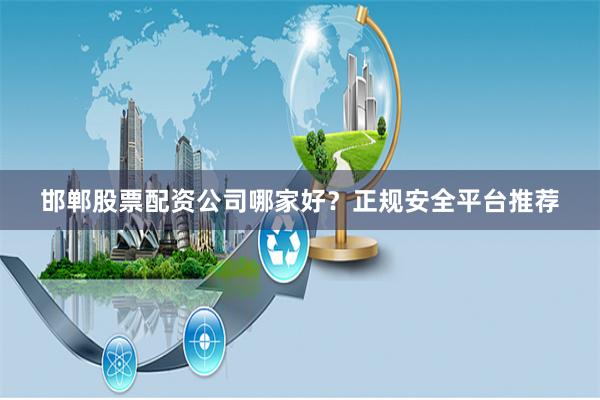 邯郸股票配资公司哪家好？正规安全平台推荐