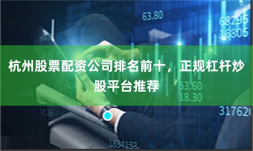 杭州股票配资公司排名前十，正规杠杆炒股平台推荐