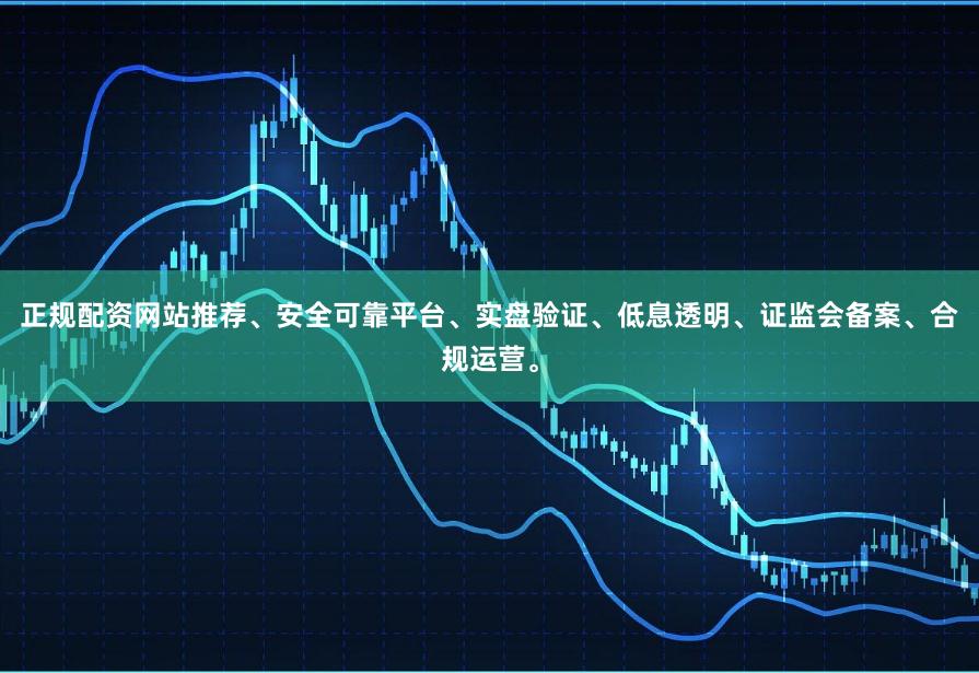 正规配资网站推荐、安全可靠平台、实盘验证、低息透明、证监会备案、合规运营。